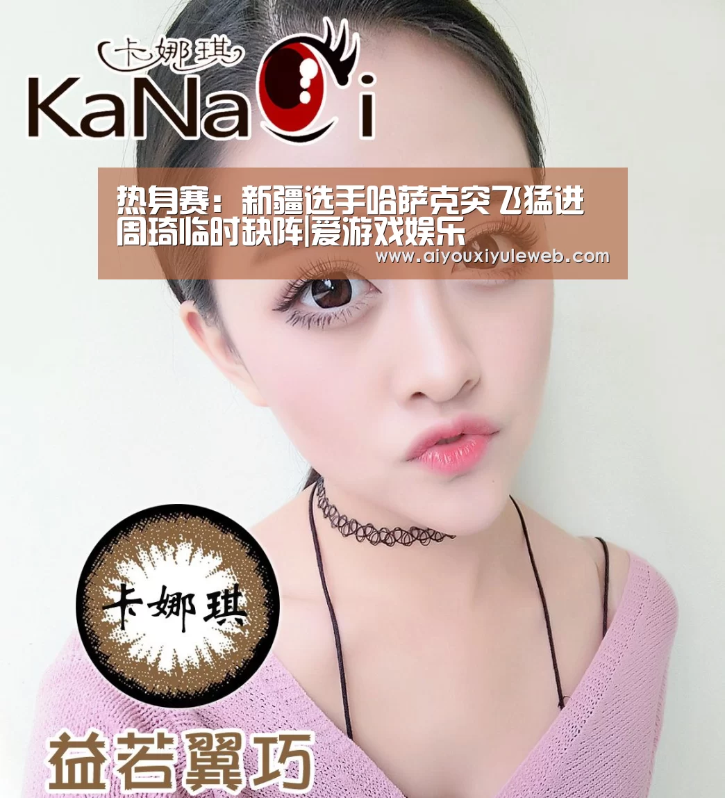 热身赛:新疆选手哈萨克突飞猛进 周琦临时缺阵|爱游戏娱乐(图1) 爱游戏百家乐