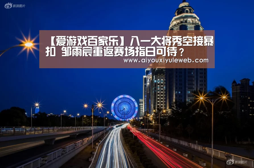 【爱游戏百家乐】八一大将秀空接暴扣 邹雨宸重返赛场指日可待?(图2) 爱游戏百家乐