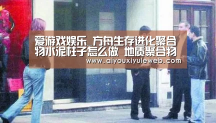 爱游戏娱乐_方舟生存进化聚合物水泥柱子怎么做 地质聚合物水泥柱子怎么用(图2) 爱游戏娱乐